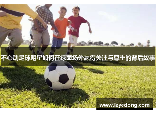 不心动足球明星如何在绿茵场外赢得关注与尊重的背后故事