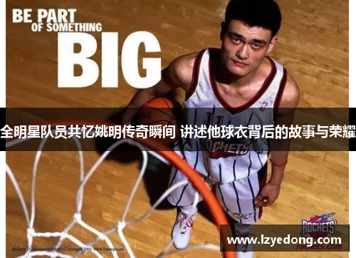 全明星队员共忆姚明传奇瞬间 讲述他球衣背后的故事与荣耀