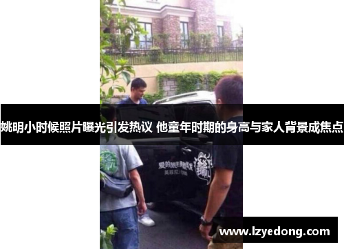 姚明小时候照片曝光引发热议 他童年时期的身高与家人背景成焦点