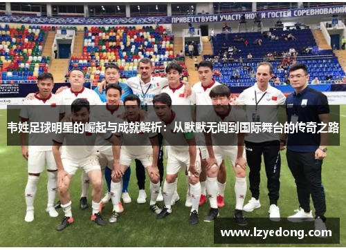 韦姓足球明星的崛起与成就解析：从默默无闻到国际舞台的传奇之路