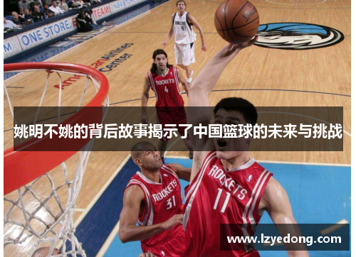 姚明不姚的背后故事揭示了中国篮球的未来与挑战