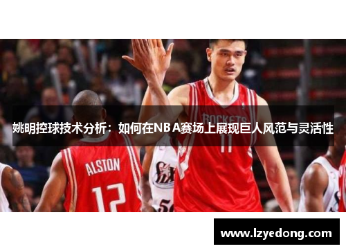 姚明控球技术分析：如何在NBA赛场上展现巨人风范与灵活性