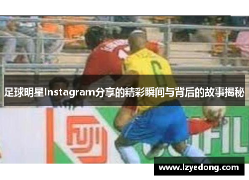 足球明星Instagram分享的精彩瞬间与背后的故事揭秘