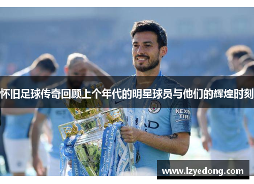 怀旧足球传奇回顾上个年代的明星球员与他们的辉煌时刻