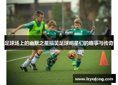 足球场上的幽默之星搞笑足球明星们的趣事与传奇