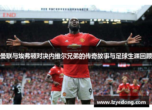 曼联与埃弗顿对决内维尔兄弟的传奇故事与足球生涯回顾