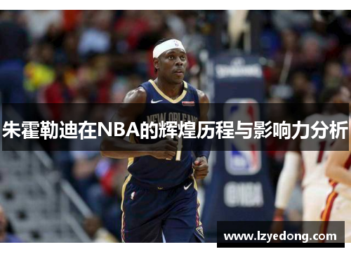 朱霍勒迪在NBA的辉煌历程与影响力分析