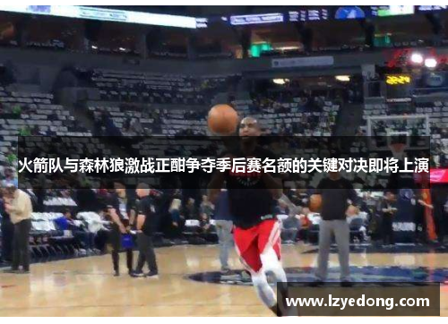 火箭队与森林狼激战正酣争夺季后赛名额的关键对决即将上演