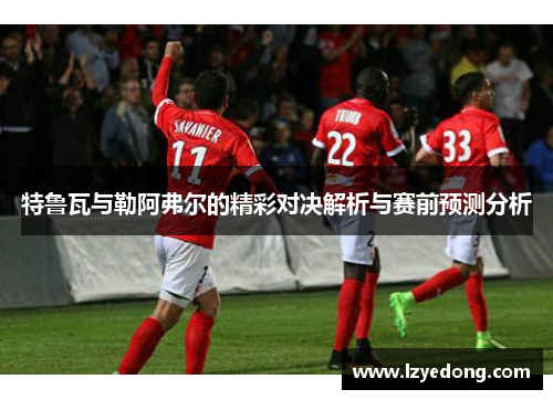 特鲁瓦与勒阿弗尔的精彩对决解析与赛前预测分析